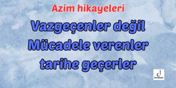 Vazgeçenler değil Mücadele verenler tarihe geçerler