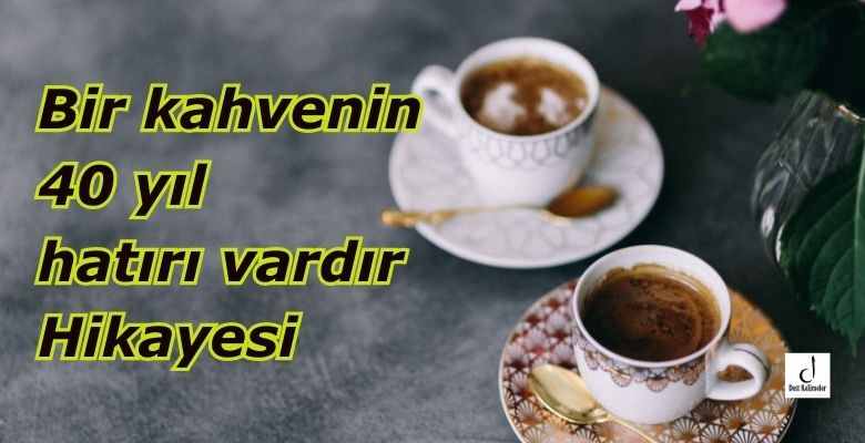 Bir kahvenin 40 yıl hatırı vardır Hikayesi